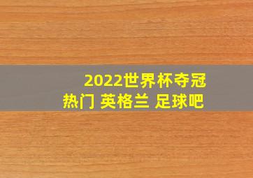 2022世界杯夺冠热门 英格兰 足球吧